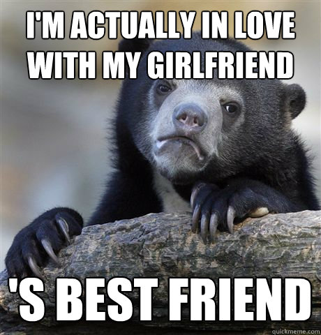 I'm actually in love with my girlfriend 's best friend - I'm actually in love with my girlfriend 's best friend  Confession Bear