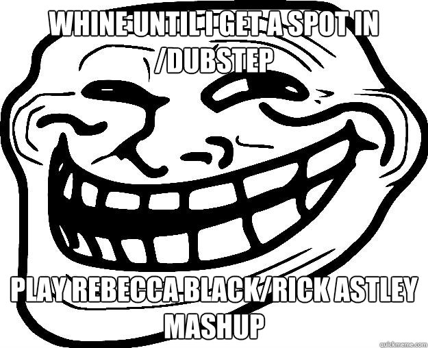 WHINE UNTIL I GET A SPOT IN /DUBSTEP PLAY REBECCA BLACK/RICK ASTLEY MASHUP - WHINE UNTIL I GET A SPOT IN /DUBSTEP PLAY REBECCA BLACK/RICK ASTLEY MASHUP  Trollface