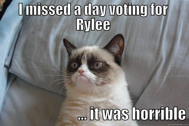 I MISSED A DAY VOTING FOR RYLEE                             ... IT WAS HORRIBLE Grumpy Cat