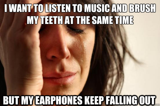 I want to Listen to music and Brush my teeth at the same time But my earphones keep falling out  First World Problems