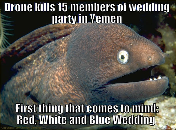 A Game of Drones - DRONE KILLS 15 MEMBERS OF WEDDING PARTY IN YEMEN FIRST THING THAT COMES TO MIND:     RED, WHITE AND BLUE WEDDING      Bad Joke Eel