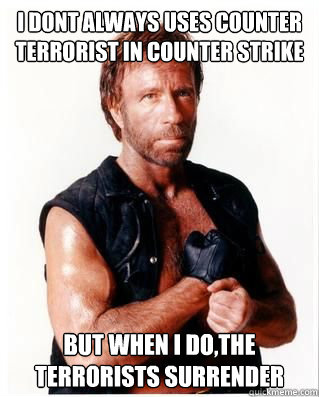 I dont always uses Counter terrorist in counter strike but when i do,the terrorists surrender  Chuck Norris