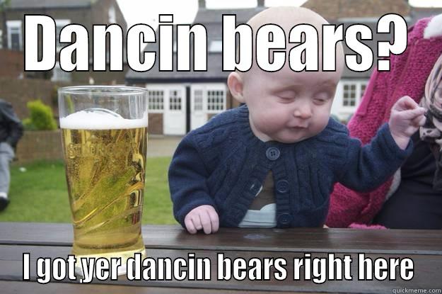 DANCIN BEARS? I GOT YER DANCIN BEARS RIGHT HERE drunk baby