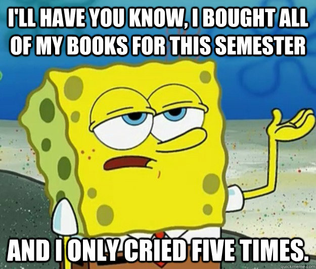 I'll have you know, I bought all of my books for this semester and I only cried five times. - I'll have you know, I bought all of my books for this semester and I only cried five times.  Tough Spongebob