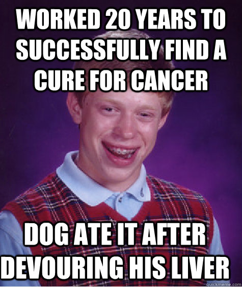 worked 20 years to successfully find a cure for cancer dog ate it after devouring his liver  Bad Luck Brian