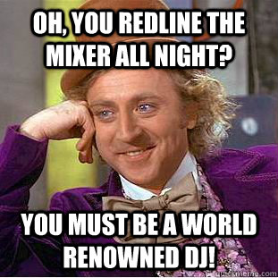 Oh, you redline the mixer all night? You must be a world renowned DJ! - Oh, you redline the mixer all night? You must be a world renowned DJ!  Condescending Wonka