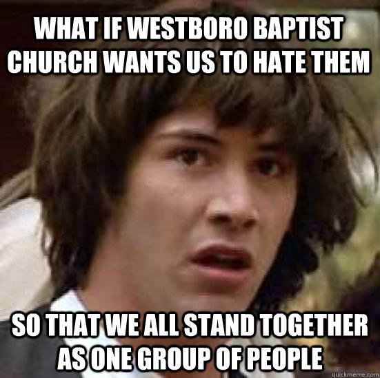 What if Westboro Baptist Church wants us to hate them So that we all stand together as one group of people  conspiracy keanu