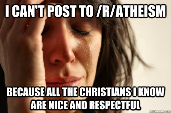 i can't post to /r/atheism because all the christians i know are nice and respectful - i can't post to /r/atheism because all the christians i know are nice and respectful  First World Problems