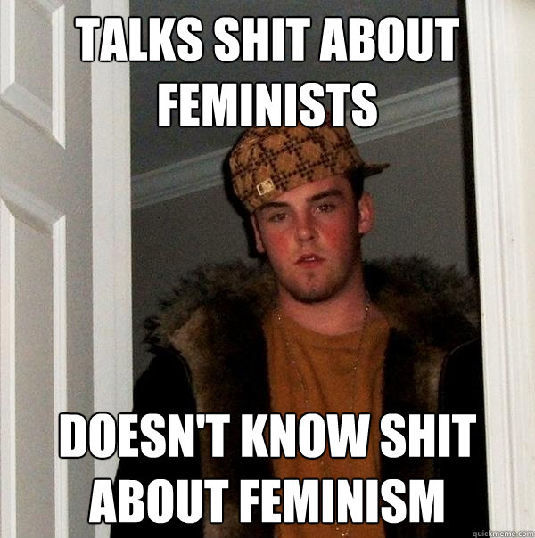 Talks shit about feminists doesn't know shit about feminism - Talks shit about feminists doesn't know shit about feminism  Scumbag Steve