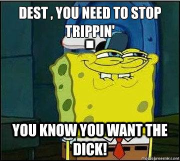 Dest , you need to stop trippin' you know you want the dick!  Spongebob