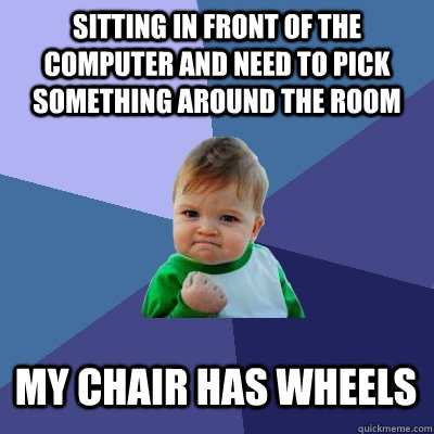 sitting in front of the computer and need to pick something around the room my chair has wheels  Success Kid