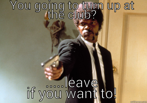 YOU GOING TO TURN UP AT THE CLUB? .....LEAVE IF YOU WANT TO! Samuel L Jackson