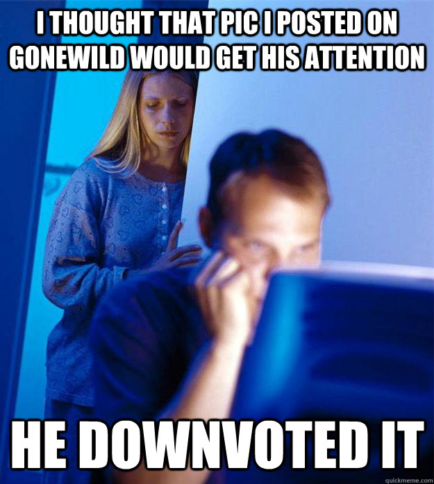 i thought that pic i posted on gonewild would get his attention he downvoted it  Redditors Wife