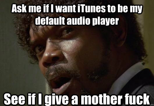 Ask me if I want iTunes to be my default audio player See if I give a mother fuck  Angry Samuel L Jackson