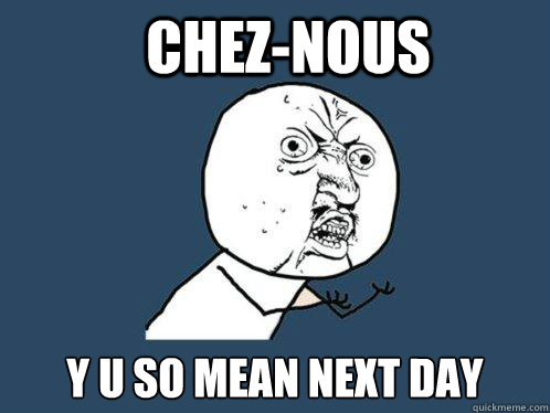 Chez-Nous y u so mean next day  Y U No