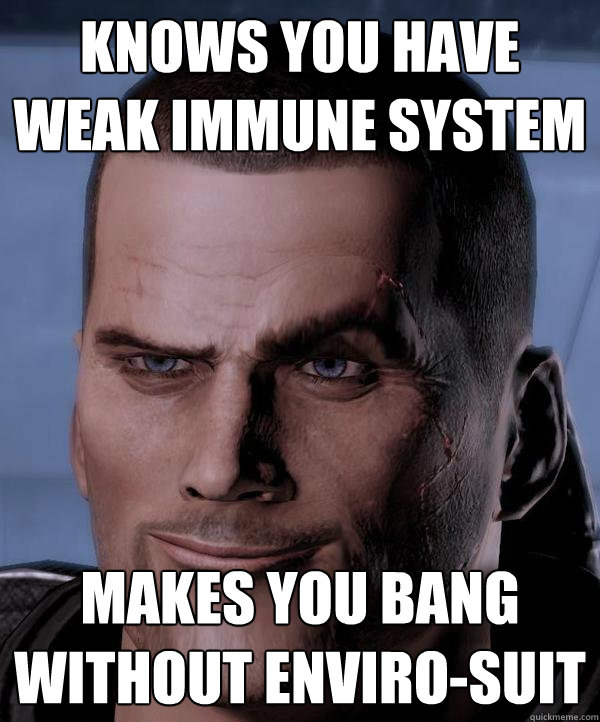 knows you have weak immune system Makes you bang without enviro-suit  Scumbag shepard