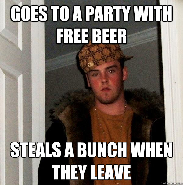 Goes to a party with free beer Steals a bunch when they leave 
 - Goes to a party with free beer Steals a bunch when they leave 
  Scumbag Steve