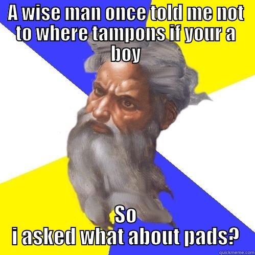 A WISE MAN ONCE TOLD ME NOT TO WHERE TAMPONS IF YOUR A BOY SO I ASKED WHAT ABOUT PADS? Advice God