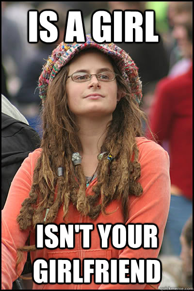 is a girl isn't your girlfriend  College Liberal