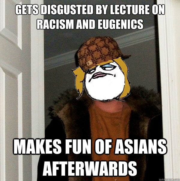 Gets disgusted by lecture on racism and eugenics Makes fun of asians afterwards - Gets disgusted by lecture on racism and eugenics Makes fun of asians afterwards  Scumbag Derpina