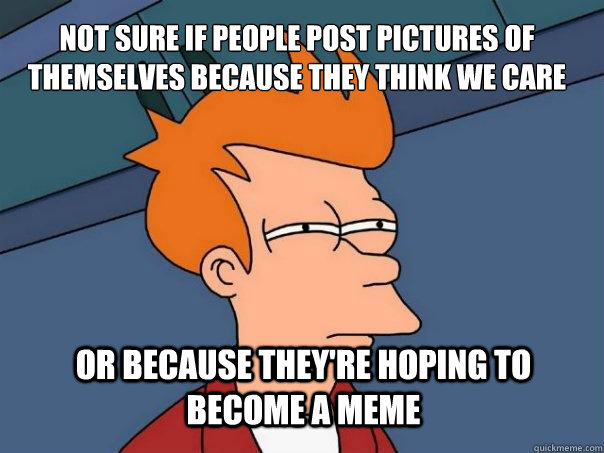 Not sure if people post pictures of themselves because they think we care or because they're hoping to become a meme  Futurama Fry