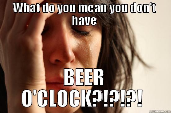 WHAT DO YOU MEAN YOU DON'T HAVE BEER O'CLOCK?!?!?!  First World Problems