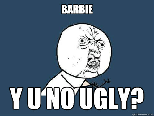 Barbie y u no ugly? - Barbie y u no ugly?  Y U No