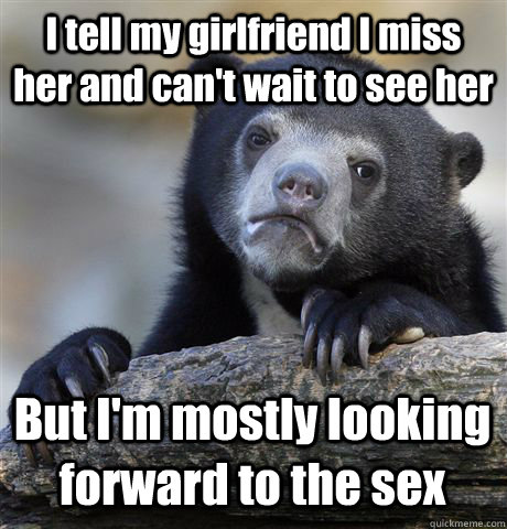 I tell my girlfriend I miss her and can't wait to see her But I'm mostly looking forward to the sex - I tell my girlfriend I miss her and can't wait to see her But I'm mostly looking forward to the sex  Confession Bear