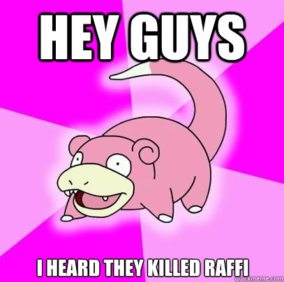 Hey guys I heard they killed Raffi  Slowpoke