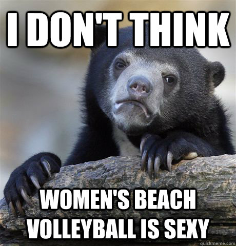 I don't think Women's beach volleyball is sexy - I don't think Women's beach volleyball is sexy  Confession Bear