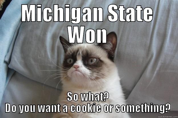 MSU WIN Grumpy Cat - MICHIGAN STATE WON SO WHAT? DO YOU WANT A COOKIE OR SOMETHING? Grumpy Cat