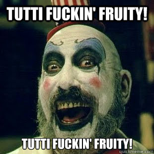 Tutti fuckin' fruity! Tutti fuckiN' fruity!  Captain Spaulding