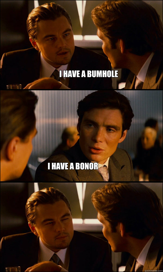 i have a bumhole i have a bonor  Inception