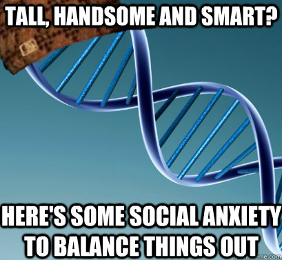 tall, handsome and smart? here's some social anxiety to balance things out  Scumbag DNA