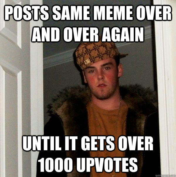 Posts same meme over and over again Until it gets over 1000 upvotes - Posts same meme over and over again Until it gets over 1000 upvotes  Scumbag Steve