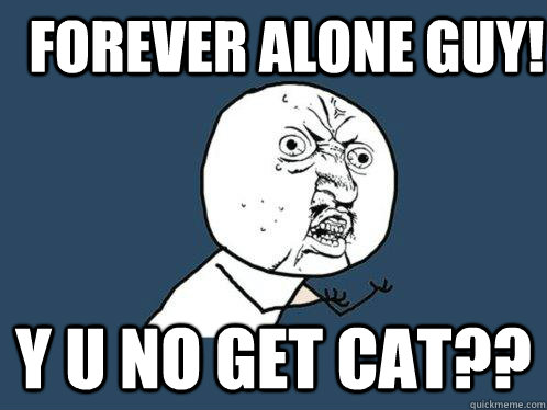 Forever Alone Guy! Y U NO get cat??  Y U No