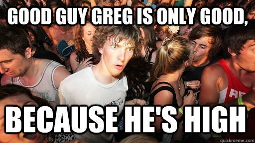 Good Guy Greg is only good, because he's high  Sudden Clarity Clarence