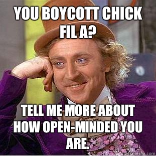 You boycott Chick Fil A?  Tell me more about how open-minded you are.  Condescending Wonka