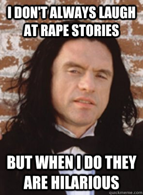 I don't always laugh at rape stories but when i do they are hilarious  Condescending Tommy Wiseau