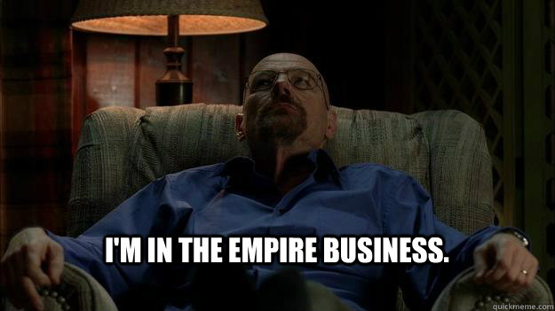 I'm in the empire business. - I'm in the empire business.  Breaking Bad - Im in the Empire Business