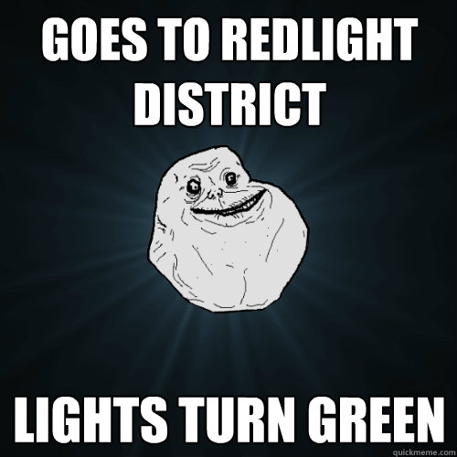 Goes to redlight district lights turn green  Forever Alone