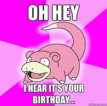 Oh hey I hear it's your birthday... - Oh hey I hear it's your birthday...  Slowpoke