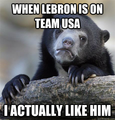 When LeBron is on Team USA I actually like him  Confession Bear