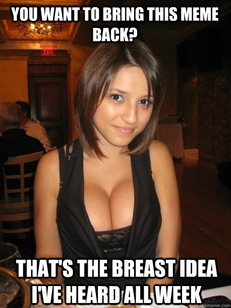 You want to bring this meme back? That's the breast idea i've heard all week  Eye contact