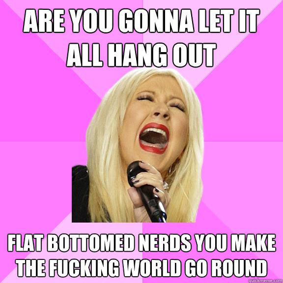 Are you gonna let it all hang out Flat bottomed nerds you make the Fucking world go round  Wrong Lyrics Christina