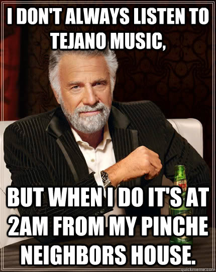 I don't always listen to Tejano music, But when I do it's at 2am from my pinche neighbors house.  - I don't always listen to Tejano music, But when I do it's at 2am from my pinche neighbors house.   The Most Interesting Man In The World