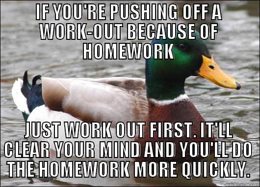 Works for me, even when I have a ton of work - IF YOU'RE PUSHING OFF A WORK-OUT BECAUSE OF HOMEWORK JUST WORK OUT FIRST. IT'LL CLEAR YOUR MIND AND YOU'LL DO THE HOMEWORK MORE QUICKLY. Actual Advice Mallard