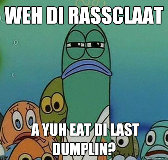 Weh di rassclaat
  A Yuh Eat Di Last Dumplin?  Serious fish SpongeBob