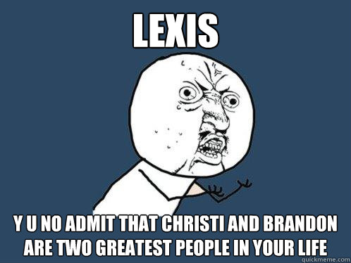 Lexis Y u no admit that Christi and Brandon are two greatest people in your life  Y U No