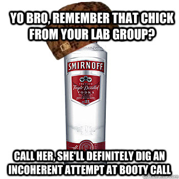 YO BRO, REMEMBER THAT CHICK FROM YOUR LAB GROUP? CALL HER, SHE'LL DEFINITELY DIG AN INCOHERENT ATTEMPT AT BOOTY CALL  Scumbag Alcohol